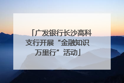 广发银行长沙高科支行开展“金融知识万里行”活动