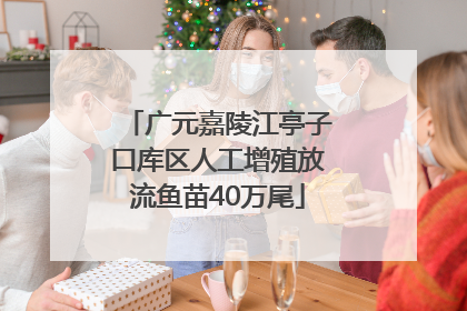 广元嘉陵江亭子口库区人工增殖放流鱼苗40万尾