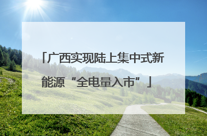 广西实现陆上集中式新能源“全电量入市”