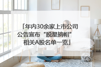 年内30余家上市公司公告宣布“脱星摘帽” 相关A股名单一览