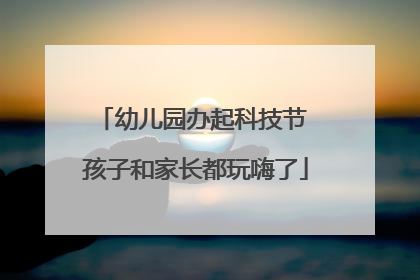 幼儿园办起科技节 孩子和家长都玩嗨了