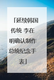 延续韩国传统 李在明确认制作总统纪念手表