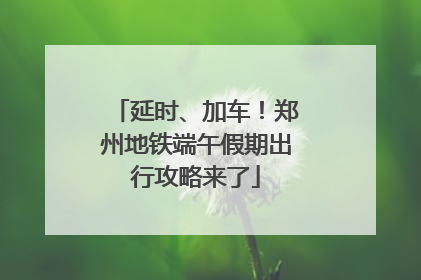 延时、加车！郑州地铁端午假期出行攻略来了