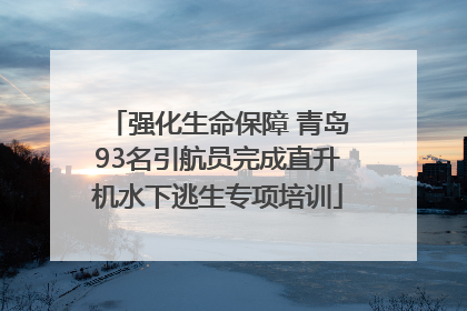 强化生命保障 青岛93名引航员完成直升机水下逃生专项培训