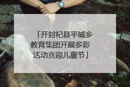 开封杞县平城乡教育集团开展多彩活动喜迎儿童节