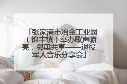 张家港市冶金工业园（锦丰镇）举办歌声嘹亮，邻里共享——退役军人音乐分享会