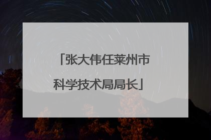 张大伟任莱州市科学技术局局长
