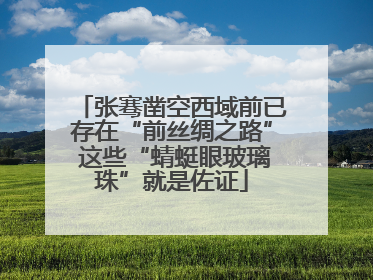 张骞凿空西域前已存在“前丝绸之路” 这些“蜻蜓眼玻璃珠”就是佐证