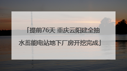 提前76天 重庆云阳建全抽水蓄能电站地下厂房开挖完成