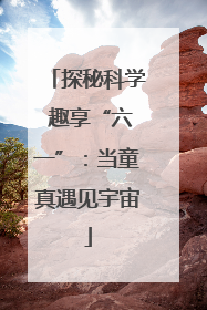 探秘科学 趣享“六一”：当童真遇见宇宙