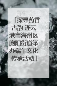 探寻药香古韵 连云港市海州区朐阳街道举办端午文化传承活动
