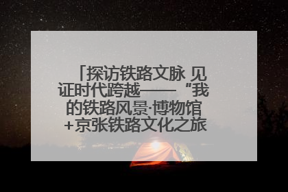 探访铁路文脉 见证时代跨越——“我的铁路风景·博物馆+京张铁路文化之旅”活动在京启动