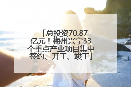 总投资70.87亿元！梅州兴宁33个重点产业项目集中签约、开工、竣工