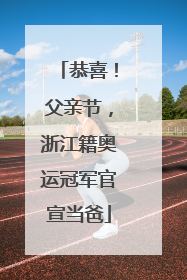 恭喜！父亲节，浙江籍奥运冠军官宣当爸