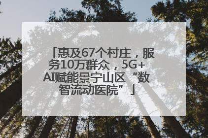 惠及67个村庄，服务10万群众，5G+AI赋能景宁山区“数智流动医院”