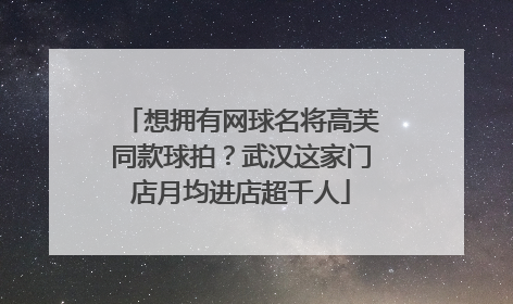 想拥有网球名将高芙同款球拍？武汉这家门店月均进店超千人