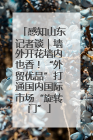 感知山东记者谈｜墙外开花墙内也香！“外贸优品”打通国内国际市场“旋转门”