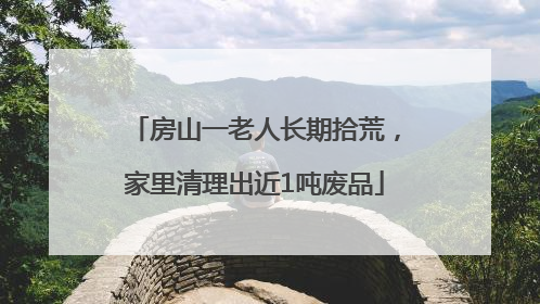 房山一老人长期拾荒，家里清理出近1吨废品