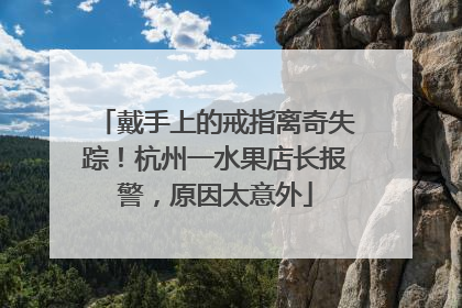 戴手上的戒指离奇失踪！杭州一水果店长报警，原因太意外