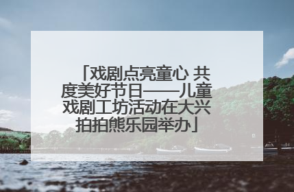 戏剧点亮童心 共度美好节日——儿童戏剧工坊活动在大兴拍拍熊乐园举办