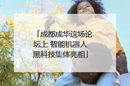 成都成华这场论坛上 智能机器人黑科技集体亮相