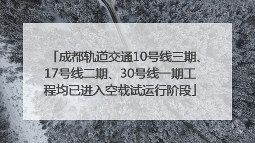 成都轨道交通10号线三期、17号线二期、30号线一期工程均已进入空载试运行阶段
