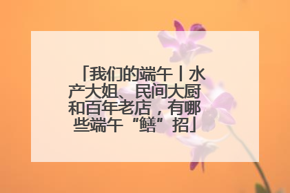 我们的端午丨水产大姐、民间大厨和百年老店，有哪些端午“鳝”招