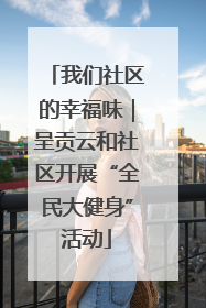 我们社区的幸福味｜呈贡云和社区开展“全民大健身”活动
