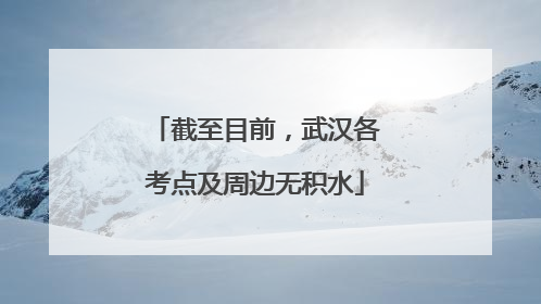 截至目前，武汉各考点及周边无积水