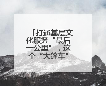 打通基层文化服务“最后一公里”，这个“大篷车”让村庄拥有“诗和远方”