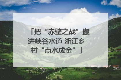 把“赤壁之战”搬进峡谷水道 浙江乡村“点水成金”