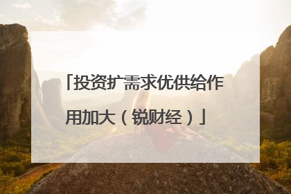 投资扩需求优供给作用加大（锐财经）