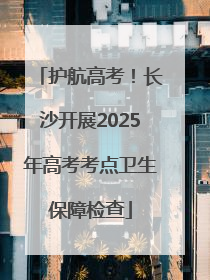 护航高考！长沙开展2025年高考考点卫生保障检查