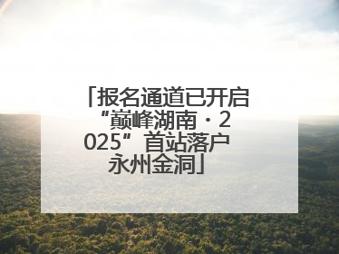 报名通道已开启 “巅峰湖南・2025”首站落户永州金洞