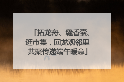拓龙舟、缝香囊、逛市集，回龙观邻里共聚传递端午暖意