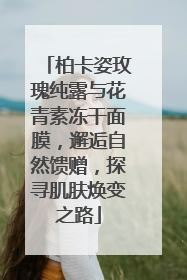 柏卡姿玫瑰纯露与花青素冻干面膜，邂逅自然馈赠，探寻肌肤焕变之路