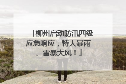 柳州启动防汛四级应急响应，特大暴雨、雷暴大风！