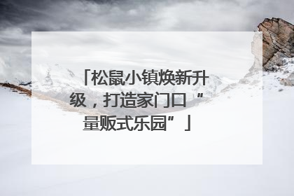松鼠小镇焕新升级，打造家门口“量贩式乐园”