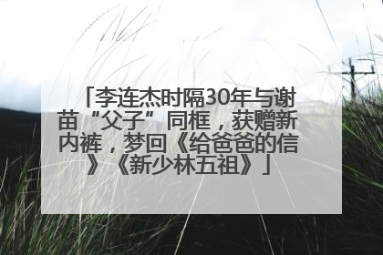 李连杰时隔30年与谢苗“父子”同框，获赠新内裤，梦回《给爸爸的信》《新少林五祖》