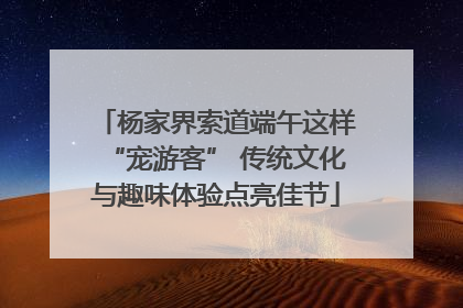杨家界索道端午这样“宠游客” 传统文化与趣味体验点亮佳节
