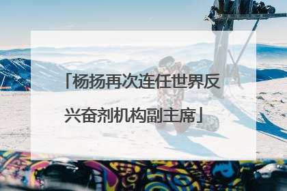 杨扬再次连任世界反兴奋剂机构副主席