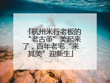 杭州米行老板的“老古董”美起来了，百年老宅“来其美”迎新生