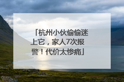 杭州小伙偷偷迷上它，家人7次报警！代价太惨痛