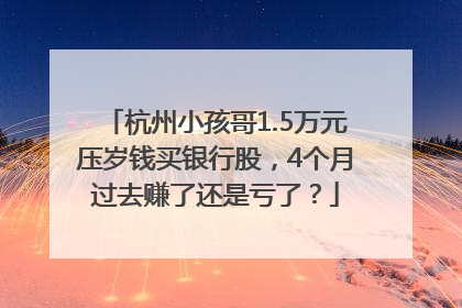 杭州小孩哥1.5万元压岁钱买银行股，4个月过去赚了还是亏了？