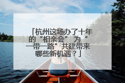 杭州这场办了十年的“相亲会” 为“一带一路”共建带来哪些新机遇？