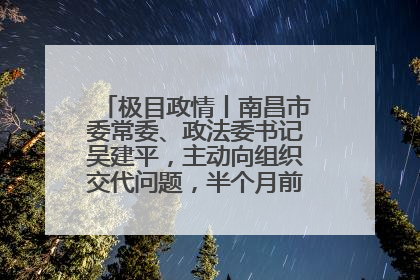 极目政情丨南昌市委常委、政法委书记吴建平,主动向组织交代问题,半个月前还在出席会议