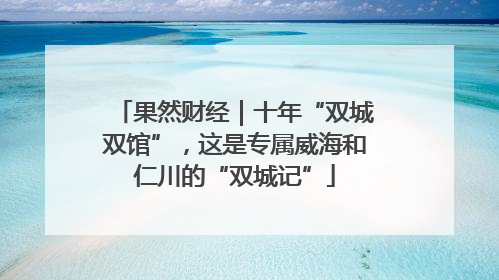 果然财经｜十年“双城双馆”，这是专属威海和仁川的“双城记”