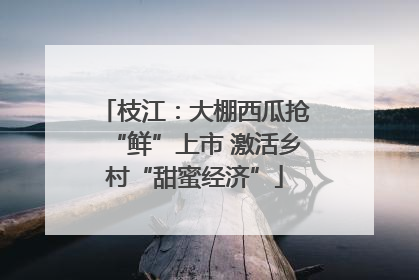 枝江：大棚西瓜抢“鲜”上市 激活乡村“甜蜜经济”