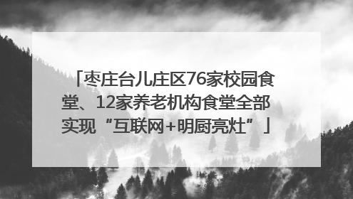 枣庄台儿庄区76家校园食堂、12家养老机构食堂全部实现“互联网+明厨亮灶”