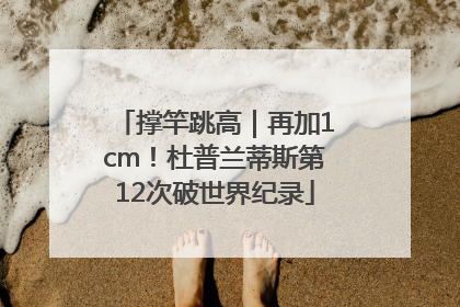 撑竿跳高｜再加1cm！杜普兰蒂斯第12次破世界纪录
